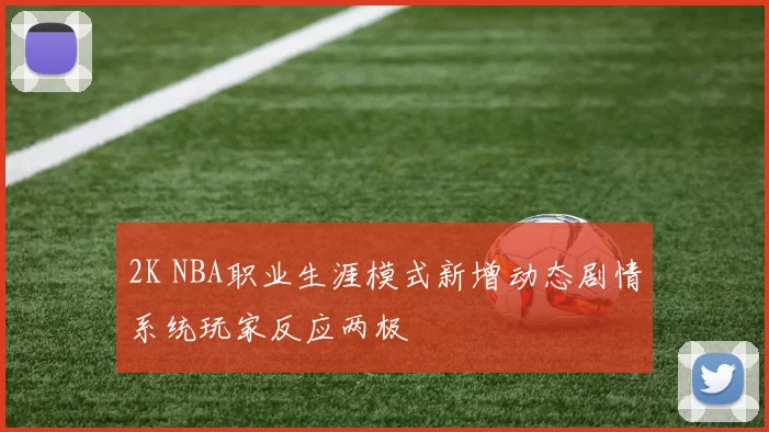 2K NBA职业生涯模式新增动态剧情系统玩家反应两极