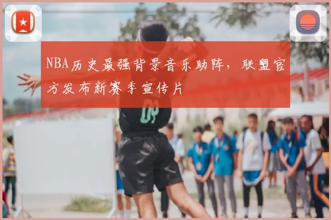 NBA历史最强背景音乐助阵，联盟官方发布新赛季宣传片