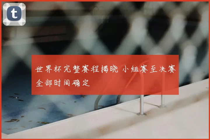 世界杯完整赛程揭晓 小组赛至决赛全部时间确定