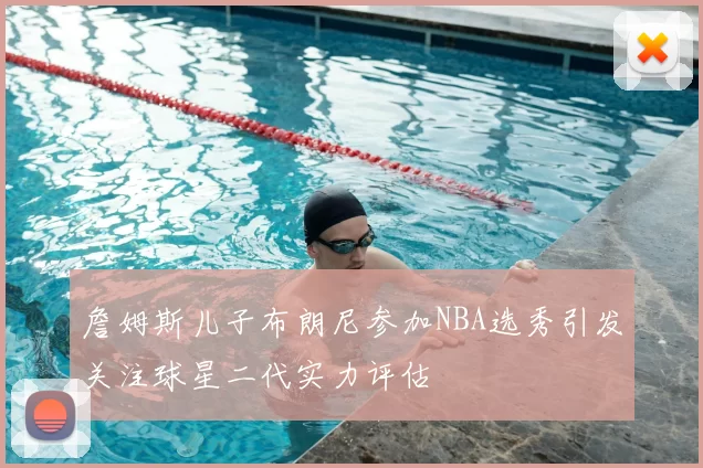 詹姆斯儿子布朗尼参加NBA选秀引发关注球星二代实力评估
