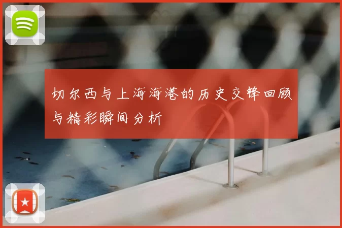切尔西与上海海港的历史交锋回顾与精彩瞬间分析