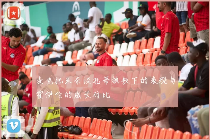 麦克托米奈谈孔蒂执教下的表现与霍伊伦的成长对比