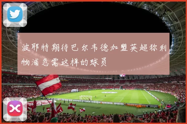 波耶特期待巴尔韦德加盟英超称利物浦急需这样的球员