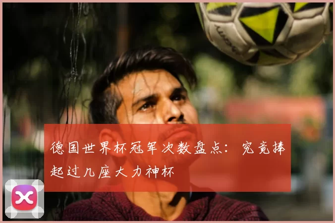 德国世界杯冠军次数盘点：究竟捧起过几座大力神杯
