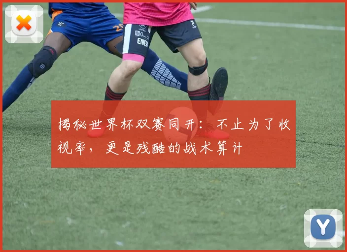 揭秘世界杯双赛同开：不止为了收视率，更是残酷的战术算计