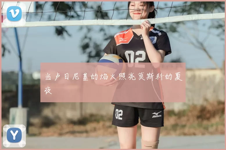 当卢日尼基的焰火照亮莫斯科的夏夜