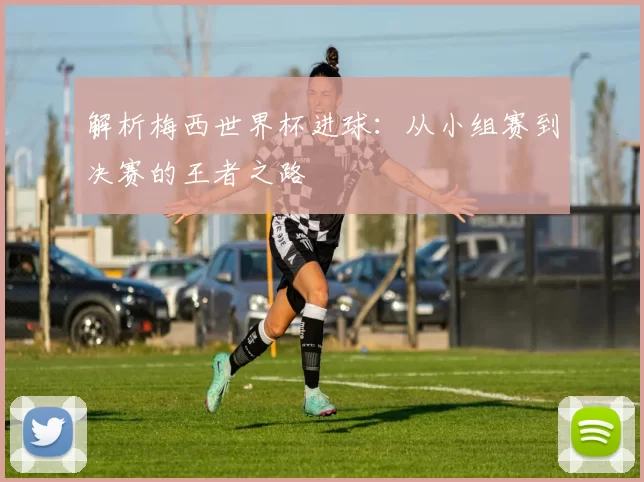 解析梅西世界杯进球：从小组赛到决赛的王者之路