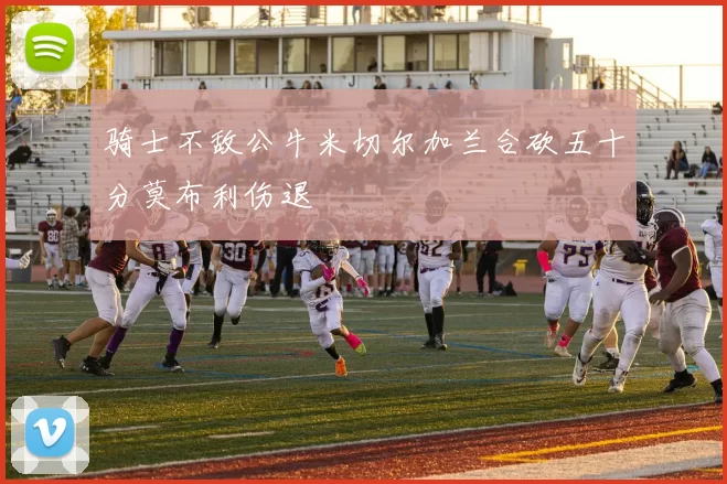 骑士不敌公牛米切尔加兰合砍五十分莫布利伤退