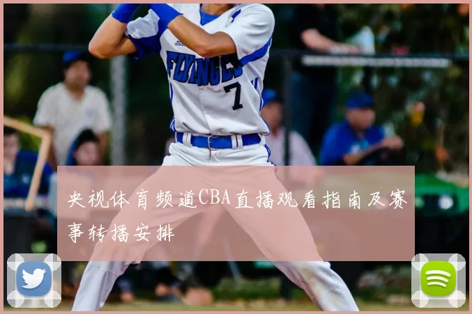 央视体育频道CBA直播观看指南及赛事转播安排