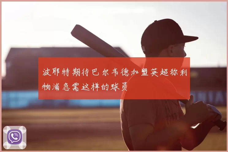 波耶特期待巴尔韦德加盟英超称利物浦急需这样的球员