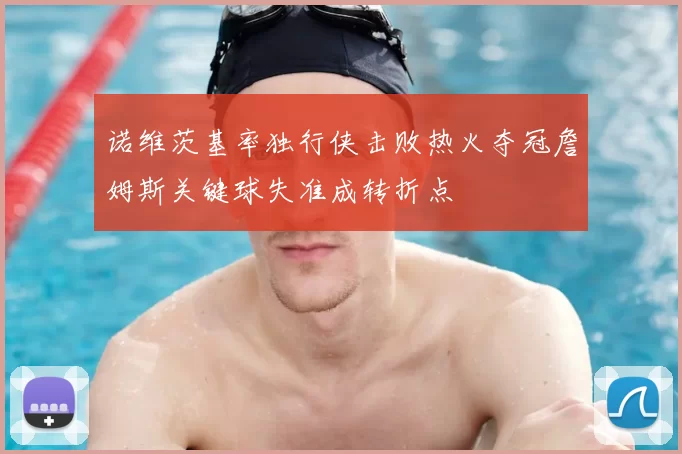 诺维茨基率独行侠击败热火夺冠詹姆斯关键球失准成转折点