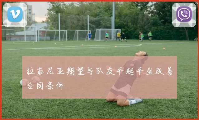 拉菲尼亚期望与队友平起平坐改善合同条件