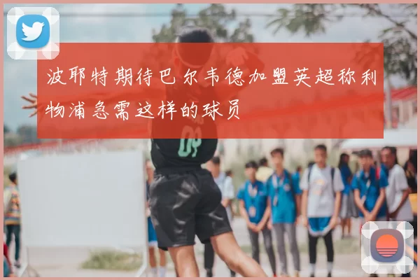 波耶特期待巴尔韦德加盟英超称利物浦急需这样的球员