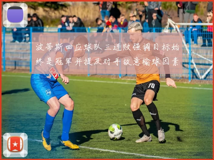 波蒂斯回应球队三连败强调目标始终是冠军并提及对手故意输球因素