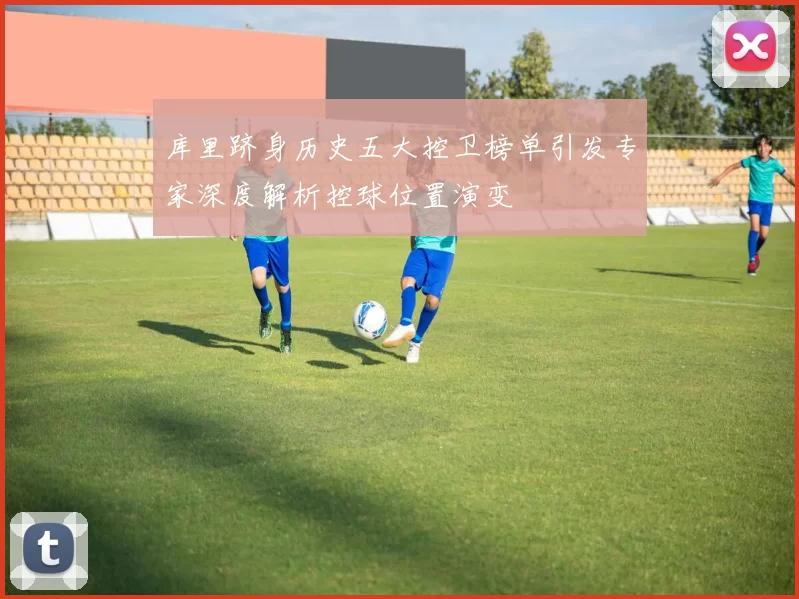 库里跻身历史五大控卫榜单引发专家深度解析控球位置演变