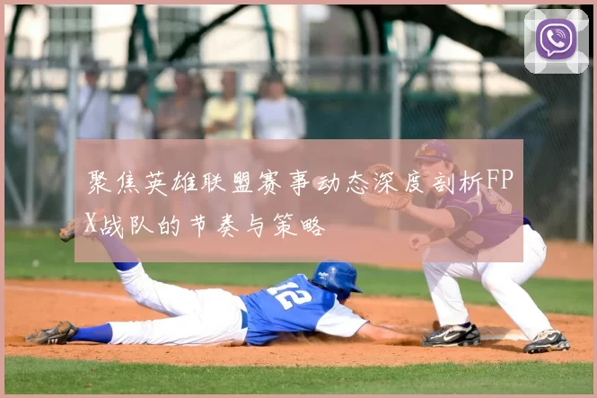 聚焦英雄联盟赛事动态深度剖析FPX战队的节奏与策略