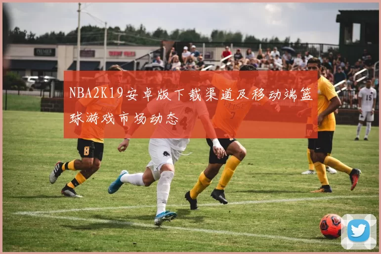NBA2K19安卓版下载渠道及移动端篮球游戏市场动态
