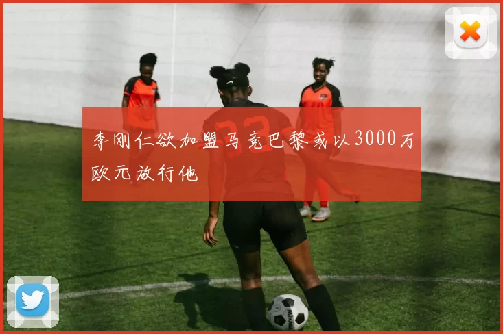 李刚仁欲加盟马竞巴黎或以3000万欧元放行他