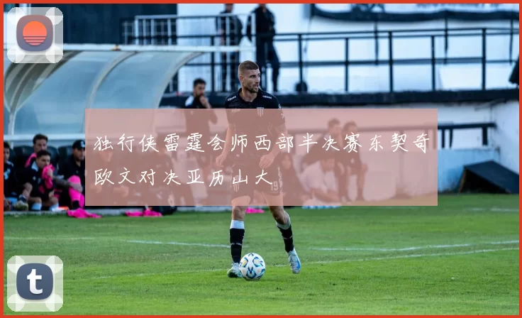 独行侠雷霆会师西部半决赛东契奇欧文对决亚历山大