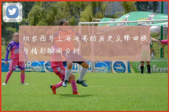切尔西与上海海港的历史交锋回顾与精彩瞬间分析