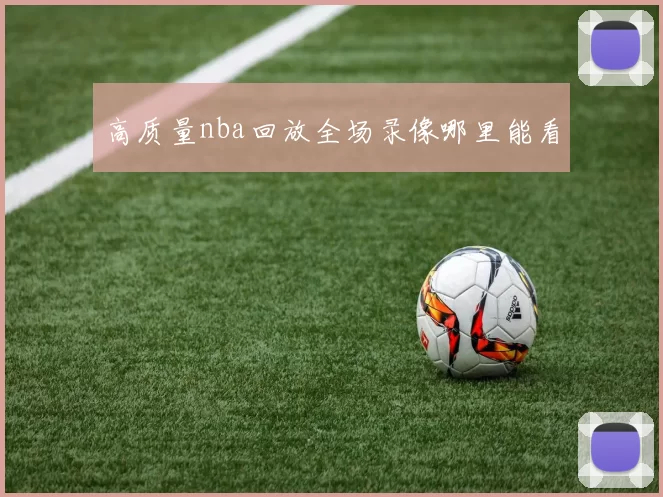 高质量nba回放全场录像哪里能看
