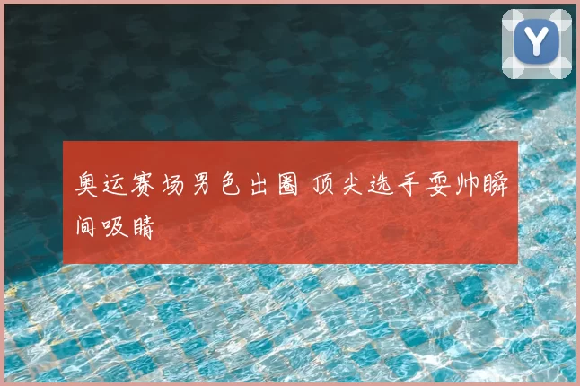 奥运赛场男色出圈 顶尖选手耍帅瞬间吸睛