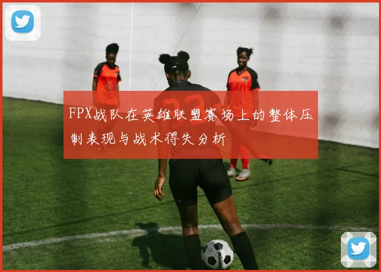FPX战队在英雄联盟赛场上的整体压制表现与战术得失分析