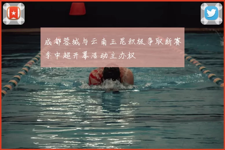 成都蓉城与云南玉昆积极争取新赛季中超开幕活动主办权