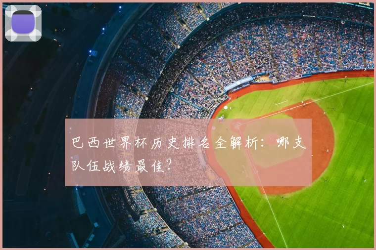 巴西世界杯历史排名全解析：哪支队伍战绩最佳？