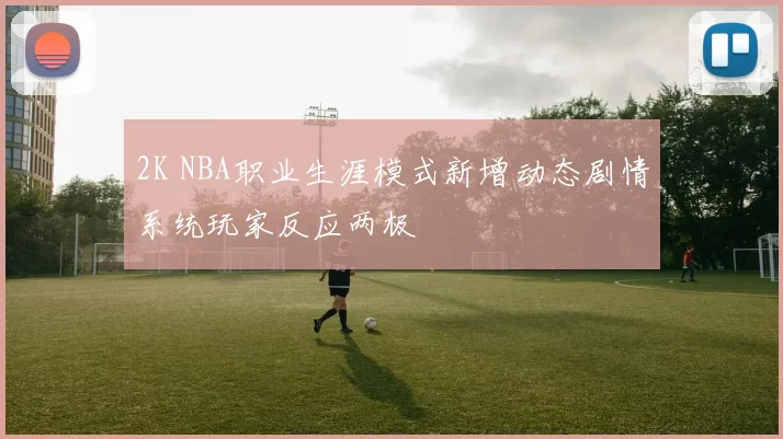 2K NBA职业生涯模式新增动态剧情系统玩家反应两极