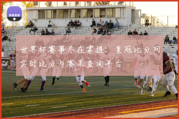世界杯赛事尽在掌握:皇冠比分网实时比分与赛果查询平台