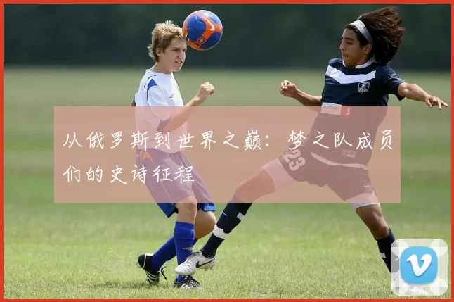 从俄罗斯到世界之巅:梦之队成员们的史诗征程