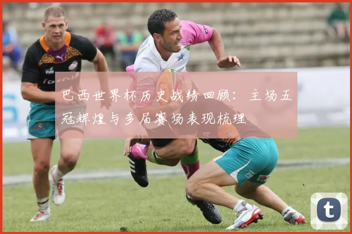 巴西世界杯历史战绩回顾：主场五冠辉煌与多届赛场表现梳理