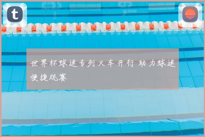 世界杯球迷专列火车开行 助力球迷便捷观赛
