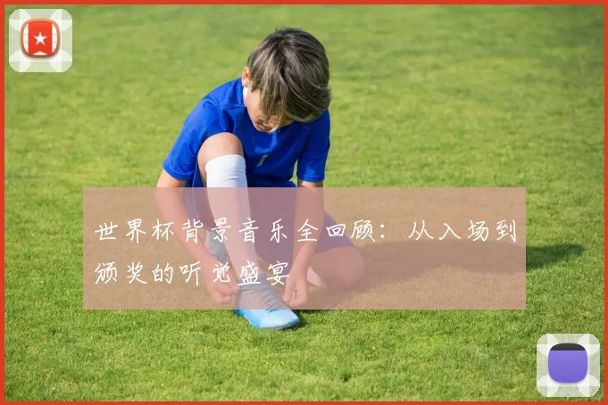 世界杯背景音乐全回顾：从入场到颁奖的听觉盛宴