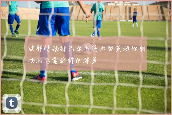 波耶特期待巴尔韦德加盟英超称利物浦急需这样的球员