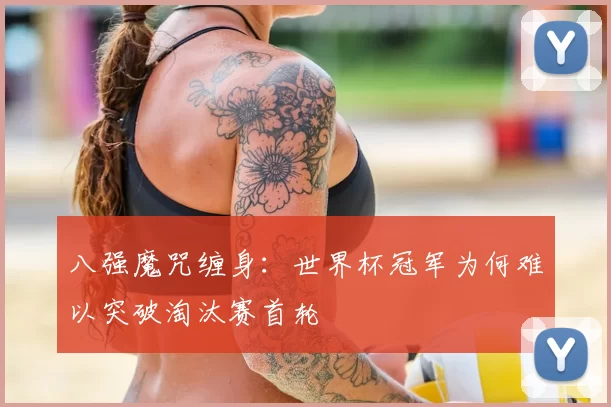 八强魔咒缠身：世界杯冠军为何难以突破淘汰赛首轮