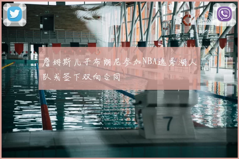 詹姆斯儿子布朗尼参加NBA选秀湖人队或签下双向合同