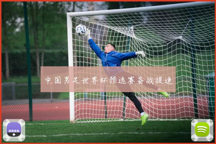 中国男足世界杯预选赛备战提速