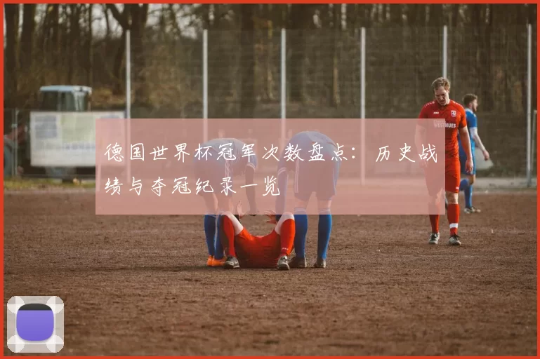 德国世界杯冠军次数盘点：历史战绩与夺冠纪录一览