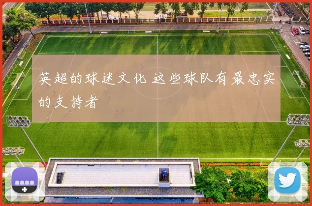 英超的球迷文化 这些球队有最忠实的支持者