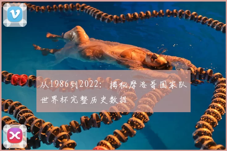 从1986到2022：揭秘摩洛哥国家队世界杯完整历史数据