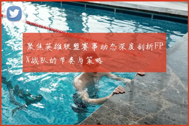 聚焦英雄联盟赛事动态深度剖析FPX战队的节奏与策略