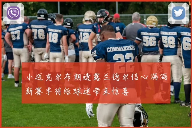 小迈克尔布朗透露兰德尔信心满满新赛季将给球迷带来惊喜