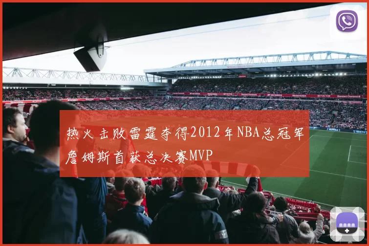 热火击败雷霆夺得2012年NBA总冠军詹姆斯首获总决赛MVP