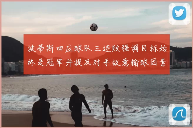 波蒂斯回应球队三连败强调目标始终是冠军并提及对手故意输球因素
