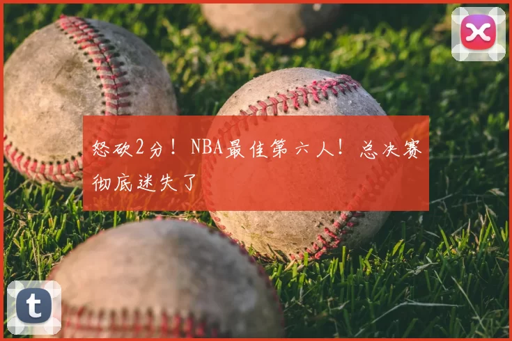 怒砍2分！NBA最佳第六人！总决赛彻底迷失了