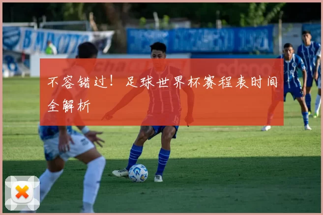 不容错过！足球世界杯赛程表时间全解析