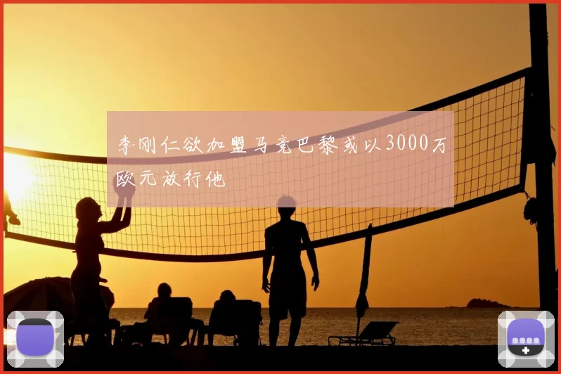 李刚仁欲加盟马竞巴黎或以3000万欧元放行他