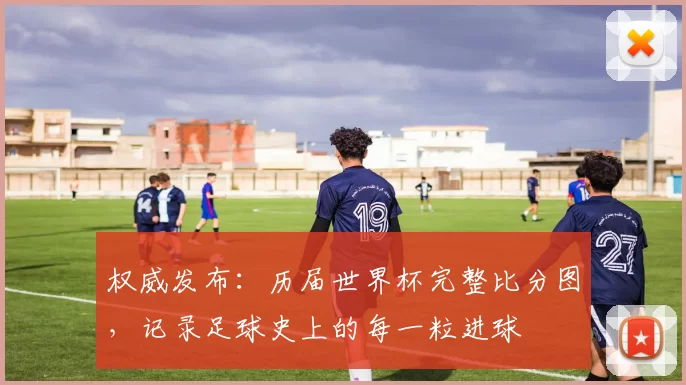 权威发布：历届世界杯完整比分图，记录足球史上的每一粒进球